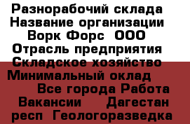 Разнорабочий склада › Название организации ­ Ворк Форс, ООО › Отрасль предприятия ­ Складское хозяйство › Минимальный оклад ­ 32 000 - Все города Работа » Вакансии   . Дагестан респ.,Геологоразведка п.